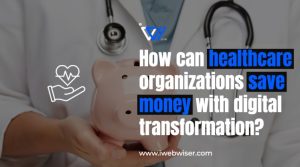 How Healthcare Organizations Can Save Money Through Digital Transformation?